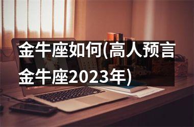 金牛座如何(高人预言金牛座2023年)