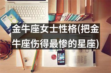 <h3>金牛座女士性格(把金牛座伤得最惨的星座)