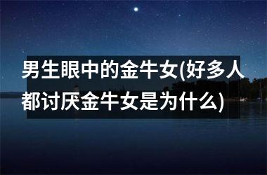 <h3>男生眼中的金牛女(好多人都讨厌金牛女是为什么)