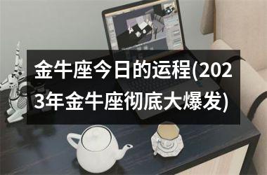 金牛座今日的运程(2023年金牛座彻底大爆发)