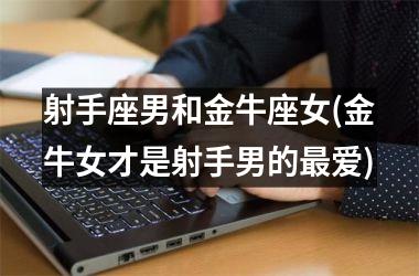 <h3>射手座男和金牛座女(金牛女才是射手男的最爱)