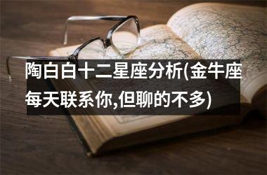 <h3>陶白白十二星座分析(金牛座每天联系你,但聊的不多)