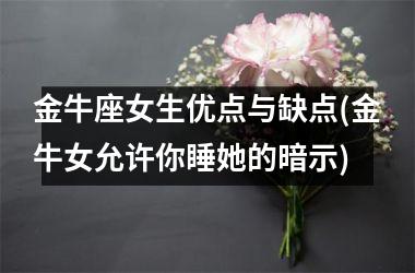 <h3>金牛座女生优点与缺点(金牛女允许你睡她的暗示)