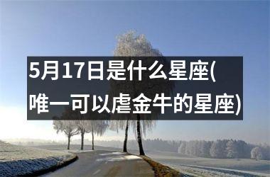 <h3>5月17日是什么星座(唯一可以虐金牛的星座)