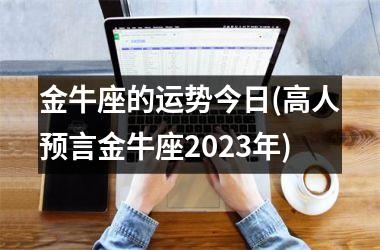 金牛座的运势今日(高人预言金牛座2023年)