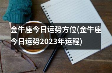 金牛座今日运势方位(金牛座今日运势2023年运程)