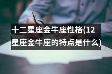 <h3>十二星座金牛座性格(12星座金牛座的特点是什么)