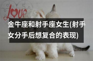 <h3>金牛座和射手座女生(射手女分手后想复合的表现)