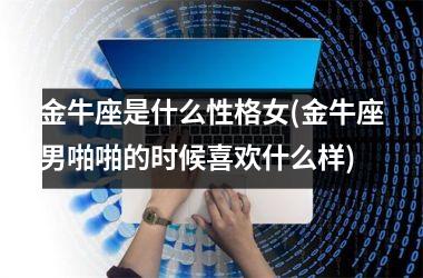 <h3>金牛座是什么性格女(金牛座男啪啪的时候喜欢什么样)