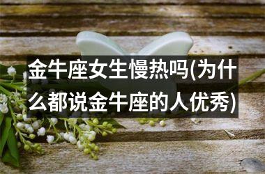 <h3>金牛座女生慢热吗(为什么都说金牛座的人优秀)