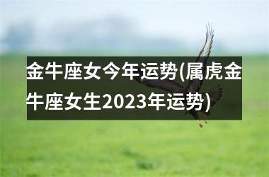 <h3>金牛座女今年运势(属虎金牛座女生2025年运势)