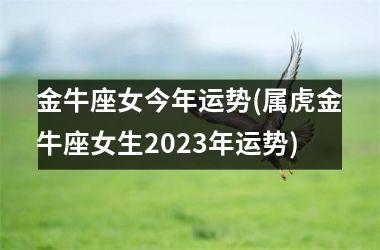 金牛座女今年运势(属虎金牛座女生2023年运势)