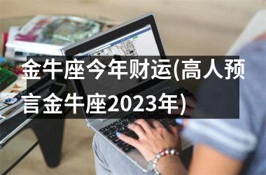 金牛座今年财运(高人预言金牛座2023年)