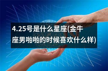 <h3>4.25号是什么星座(金牛座男啪啪的时候喜欢什么样)