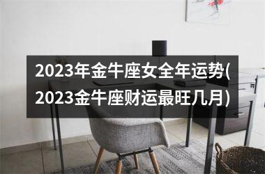 2023年金牛座女全年运势(2023金牛座财运最旺几月)