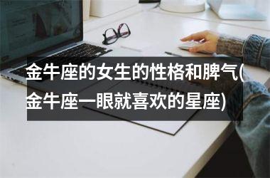 <h3>金牛座的女生的性格和脾气(金牛座一眼就喜欢的星座)