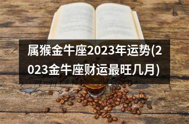 属猴金牛座2023年运势(2023金牛座财运最旺几月)