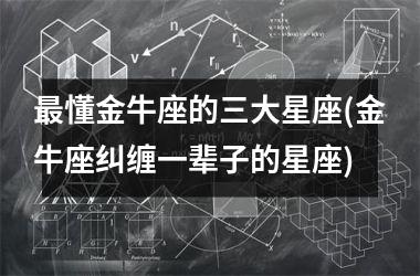 最懂金牛座的三大星座(金牛座纠缠一辈子的星座)