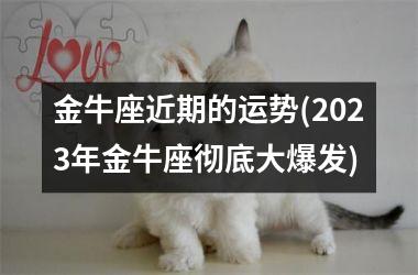 金牛座近期的运势(2023年金牛座彻底大爆发)