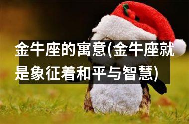 <h3>金牛座的寓意(金牛座就是象征着和平与智慧)