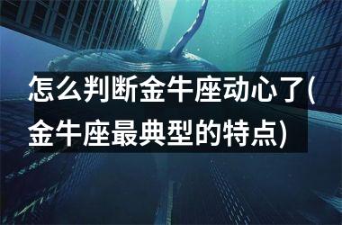 <h3>怎么判断金牛座动心了(金牛座最典型的特点)