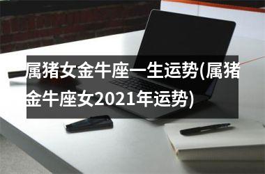 属猪女金牛座一生运势(属猪金牛座女2021年运势)