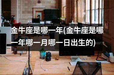 <h3>金牛座是哪一年(金牛座是哪一年哪一月哪一日出生的)
