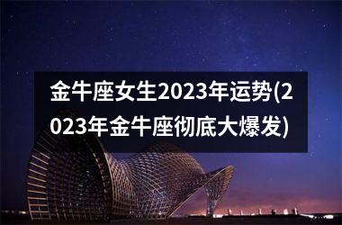 金牛座女生2023年运势(2023年金牛座彻底大爆发)