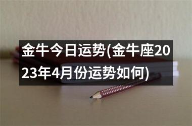 金牛今日运势(金牛座2023年4月份运势如何)