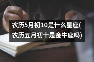 农历5月初10是什么星座(农历五月初十是金牛座吗)
