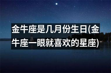 金牛座是几月份生日(金牛座一眼就喜欢的星座)