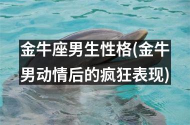 <h3>金牛座男生性格(金牛男动情后的疯狂表现)