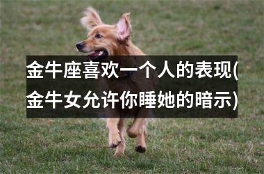 <h3>金牛座喜欢一个人的表现(金牛女允许你睡她的暗示)