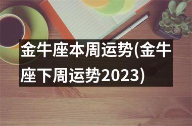 金牛座本周运势(金牛座下周运势2023)