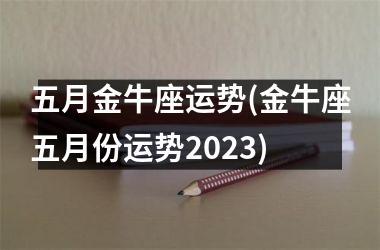 五月金牛座运势(金牛座五月份运势2023)