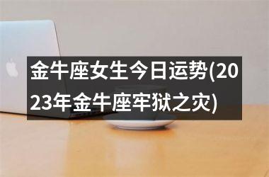 金牛座女生今日运势(2025年金牛座牢狱之灾)