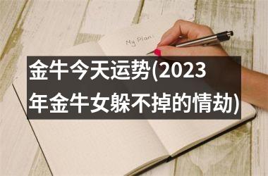 金牛今天运势(2023年金牛女躲不掉的情劫)