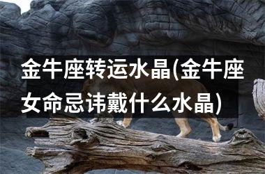 <h3>金牛座转运水晶(金牛座女命忌讳戴什么水晶)