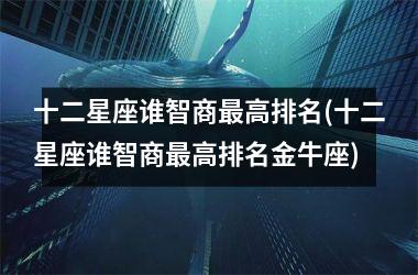 <h3>十二星座谁智商最高排名(十二星座谁智商最高排名金牛座)