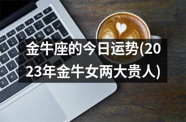 金牛座的今日运势(2025年金牛女两大贵人)