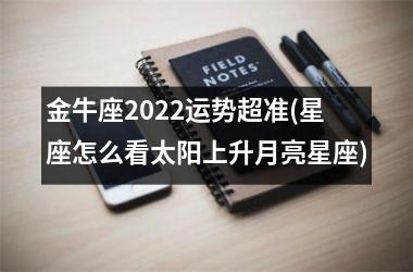 金牛座2022运势超准(星座怎么看太阳上升月亮星座)