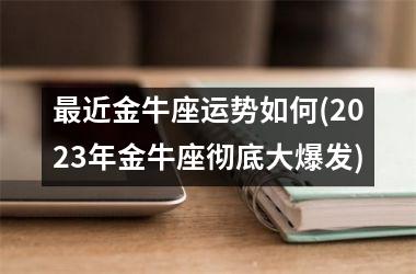 最近金牛座运势如何(2025年金牛座彻底大爆发)