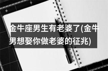 金牛座男生有老婆了(金牛男想娶你做老婆的征兆)