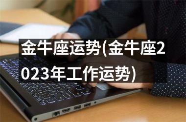 <h3>金牛座运势(金牛座2025年工作运势)