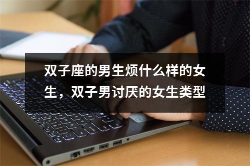 <h3>双子座的男生烦什么样的女生，双子男讨厌的女生类型