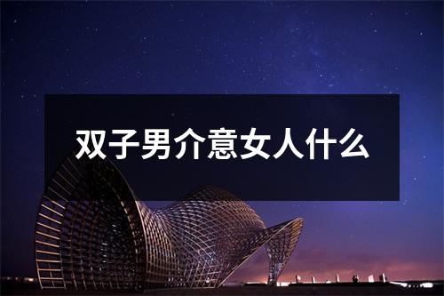 <h3>双子男介意女人什么