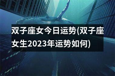 双子座女今日运势(双子座女生2023年运势如何)