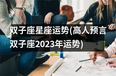 双子座星座运势(高人预言双子座2023年运势)