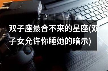 <h3>双子座最合不来的星座(双子女允许你睡她的暗示)