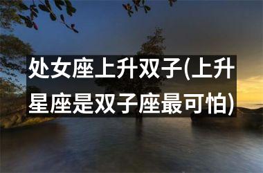 处女座上升双子(上升星座是双子座最可怕)